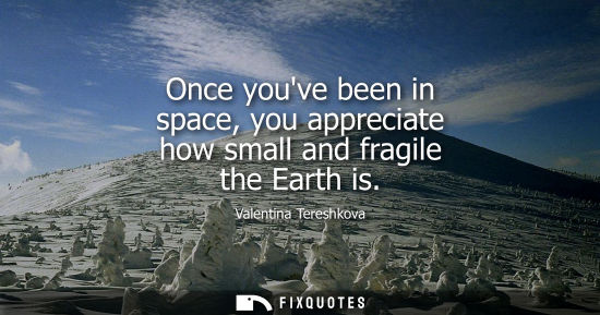 Small: Once youve been in space, you appreciate how small and fragile the Earth is