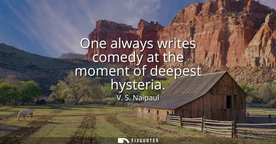 Small: One always writes comedy at the moment of deepest hysteria