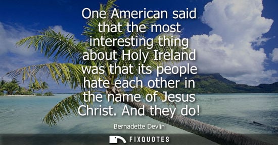 Small: One American said that the most interesting thing about Holy Ireland was that its people hate each othe