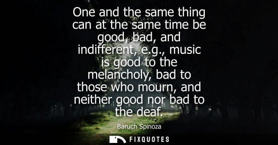 Small: One and the same thing can at the same time be good, bad, and indifferent, e.g., music is good to the m