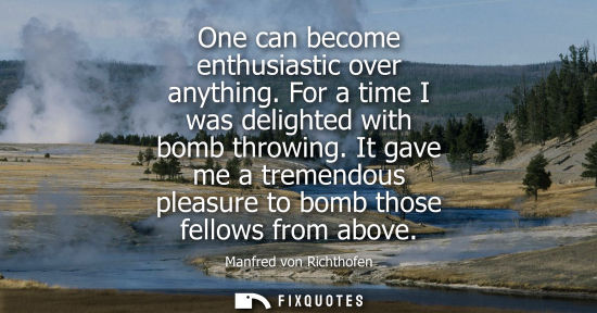 Small: One can become enthusiastic over anything. For a time I was delighted with bomb throwing. It gave me a tremend