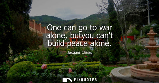 Small: One can go to war alone, butyou cant build peace alone