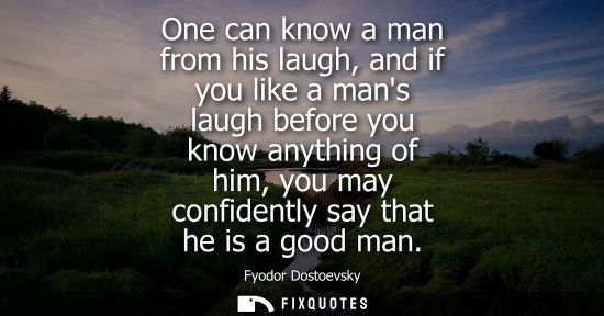 Small: One can know a man from his laugh, and if you like a mans laugh before you know anything of him, you may confi