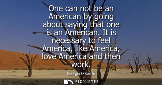 Small: One can not be an American by going about saying that one is an American. It is necessary to feel Ameri