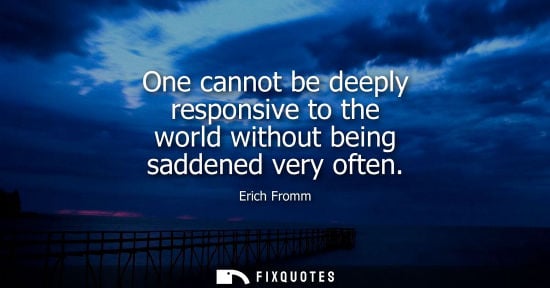 Small: One cannot be deeply responsive to the world without being saddened very often