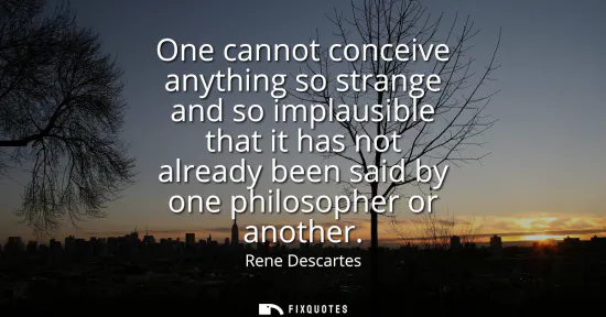 Small: One cannot conceive anything so strange and so implausible that it has not already been said by one philosophe