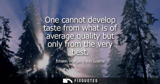Small: One cannot develop taste from what is of average quality but only from the very best