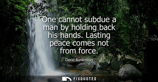 Small: One cannot subdue a man by holding back his hands. Lasting peace comes not from force