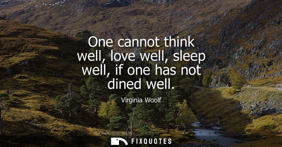 Small: One cannot think well, love well, sleep well, if one has not dined well