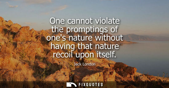 Small: One cannot violate the promptings of ones nature without having that nature recoil upon itself