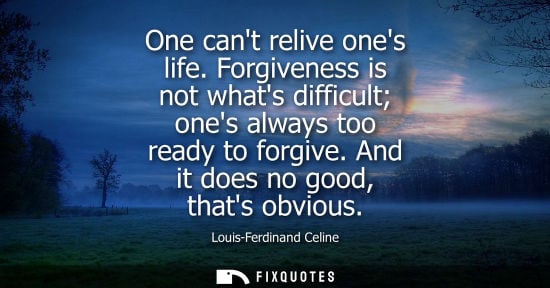 Small: One cant relive ones life. Forgiveness is not whats difficult ones always too ready to forgive. And it does no