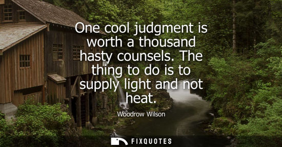 Small: One cool judgment is worth a thousand hasty counsels. The thing to do is to supply light and not heat