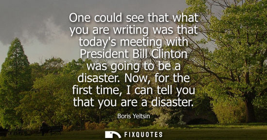Small: One could see that what you are writing was that todays meeting with President Bill Clinton was going t