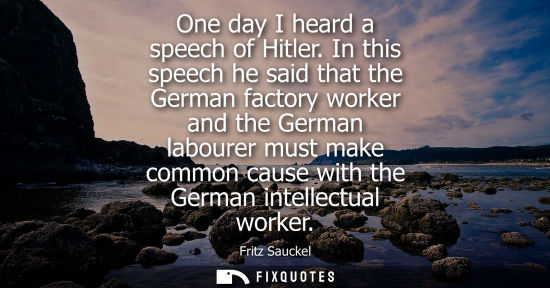 Small: One day I heard a speech of Hitler. In this speech he said that the German factory worker and the Germa
