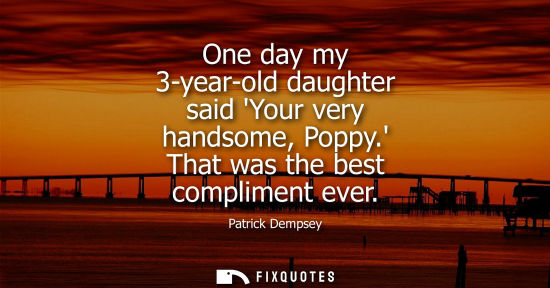 Small: One day my 3-year-old daughter said Your very handsome, Poppy. That was the best compliment ever