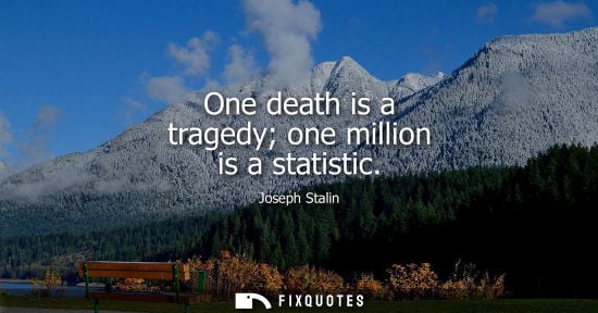 Small: One death is a tragedy one million is a statistic - Joseph Stalin