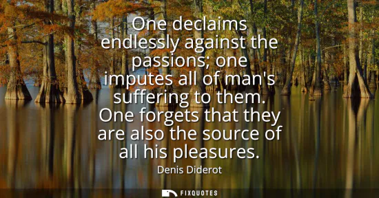 Small: One declaims endlessly against the passions one imputes all of mans suffering to them. One forgets that they a
