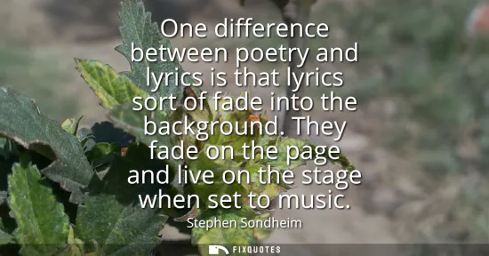 Small: One difference between poetry and lyrics is that lyrics sort of fade into the background. They fade on the pag