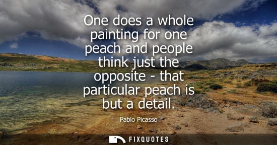 Small: One does a whole painting for one peach and people think just the opposite - that particular peach is but a de