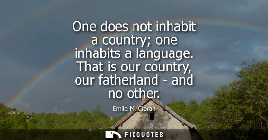 Small: One does not inhabit a country one inhabits a language. That is our country, our fatherland - and no ot