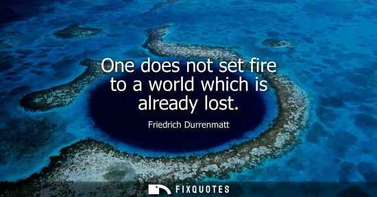 Small: One does not set fire to a world which is already lost