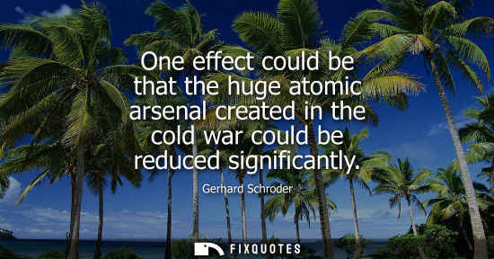 Small: One effect could be that the huge atomic arsenal created in the cold war could be reduced significantly