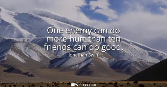 Small: One enemy can do more hurt than ten friends can do good
