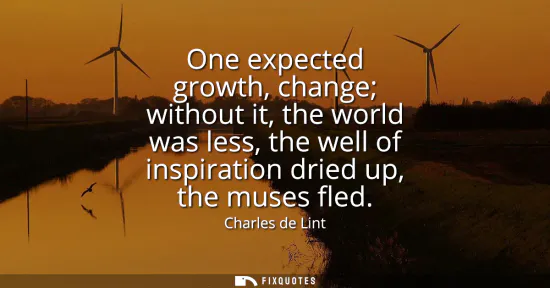 Small: One expected growth, change without it, the world was less, the well of inspiration dried up, the muses fled