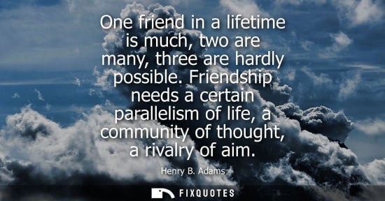 Small: One friend in a lifetime is much, two are many, three are hardly possible. Friendship needs a certain p