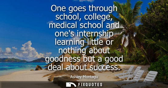 Small: One goes through school, college, medical school and ones internship learning little or nothing about goodness
