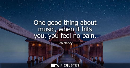 Small: One good thing about music, when it hits you, you feel no pain