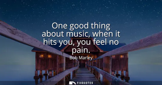 Small: One good thing about music, when it hits you, you feel no pain