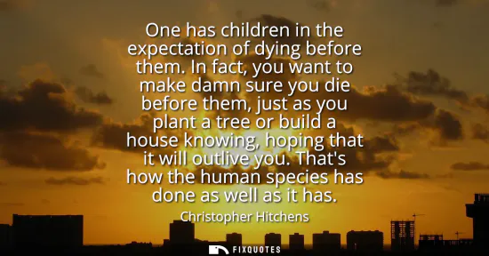 Small: One has children in the expectation of dying before them. In fact, you want to make damn sure you die before t
