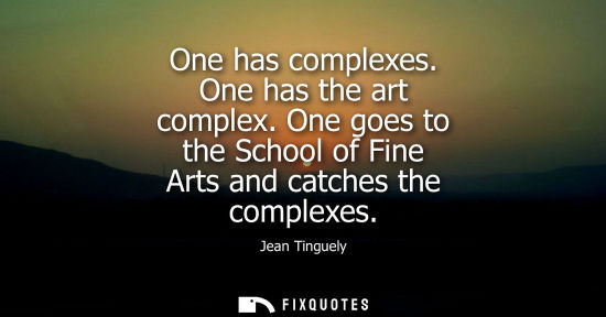 Small: One has complexes. One has the art complex. One goes to the School of Fine Arts and catches the complex