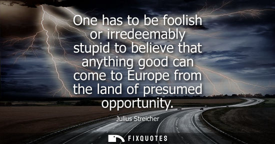 Small: One has to be foolish or irredeemably stupid to believe that anything good can come to Europe from the 