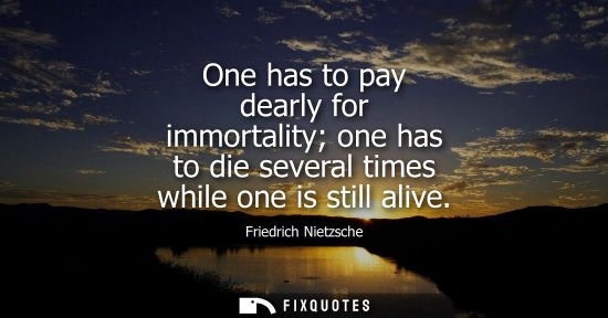 Small: One has to pay dearly for immortality one has to die several times while one is still alive - Friedrich Nietzs