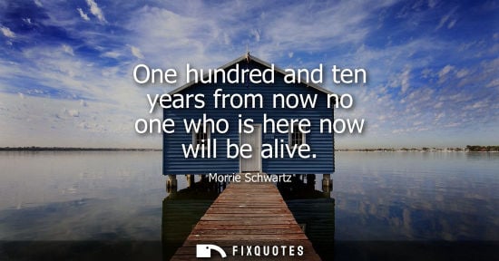 Small: Morrie Schwartz: One hundred and ten years from now no one who is here now will be alive
