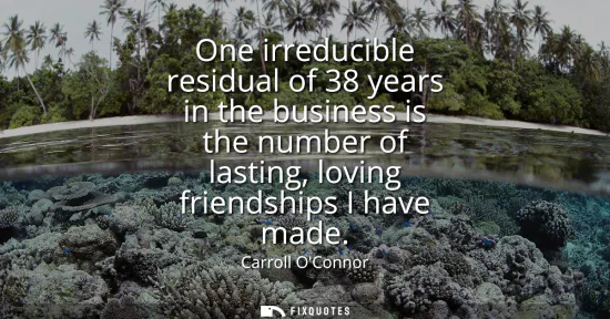 Small: One irreducible residual of 38 years in the business is the number of lasting, loving friendships I have made