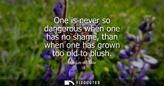 Small: One is never so dangerous when one has no shame, than when one has grown too old to blush