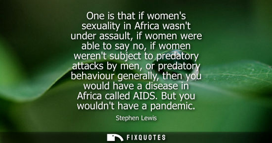 Small: One is that if womens sexuality in Africa wasnt under assault, if women were able to say no, if women werent s