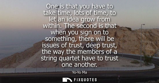 Small: One is that you have to take time, lots of time, to let an idea grow from within. The second is that wh