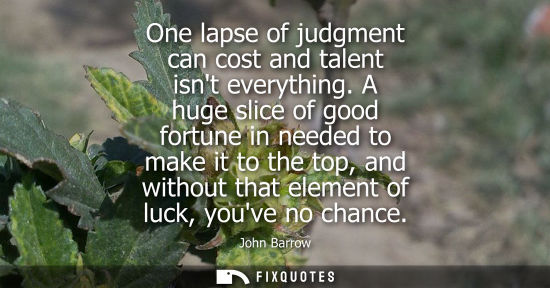 Small: One lapse of judgment can cost and talent isnt everything. A huge slice of good fortune in needed to ma