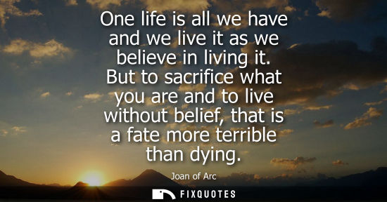 Small: One life is all we have and we live it as we believe in living it. But to sacrifice what you are and to