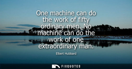 Small: One machine can do the work of fifty ordinary men. No machine can do the work of one extraordinary man - Elber