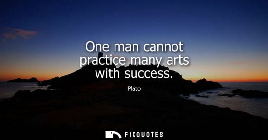 Small: One man cannot practice many arts with success - Plato