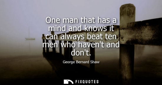Small: One man that has a mind and knows it can always beat ten men who havent and dont - George Bernard Shaw