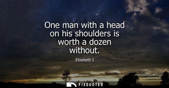 Small: One man with a head on his shoulders is worth a dozen without - Elizabeth I