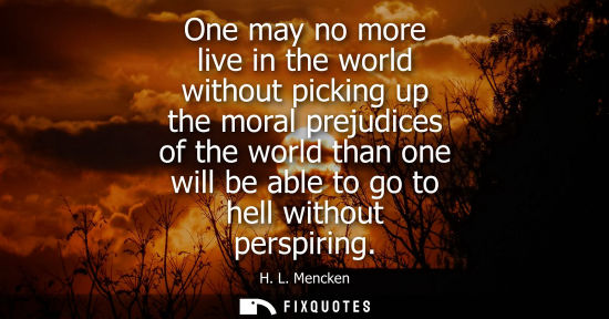 Small: One may no more live in the world without picking up the moral prejudices of the world than one will be able t