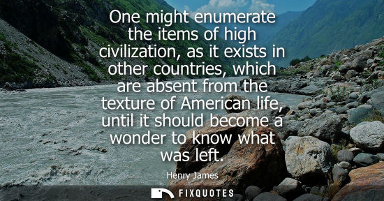 Small: One might enumerate the items of high civilization, as it exists in other countries, which are absent from the