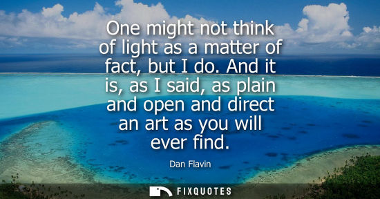 Small: One might not think of light as a matter of fact, but I do. And it is, as I said, as plain and open and